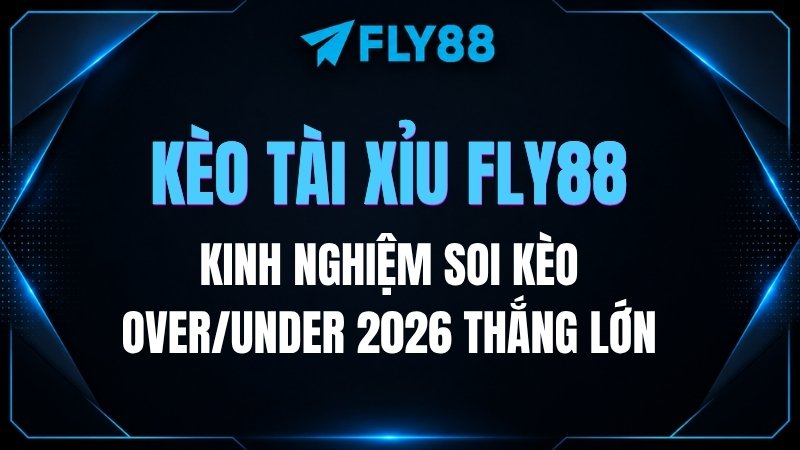 Kèo Tài Xỉu Fly88: Kinh nghiệm soi kèo Over/Under 2026 thắng lớn